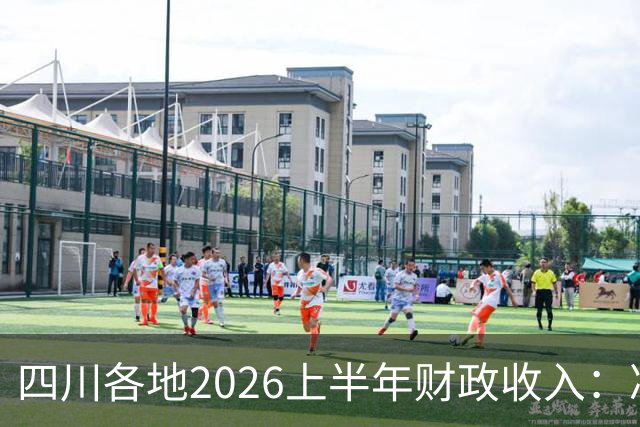 四川各地2026上半年财政收入：凉山进入前五，乐山增12.1%超达州